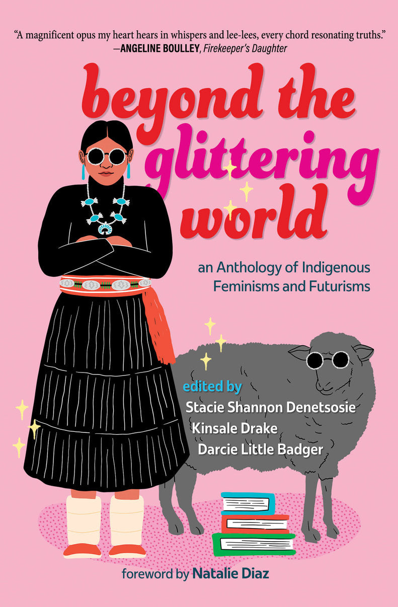 Beyond the Glittering World: An Anthology of Indigenous Feminisms and Futurisms edited by Stacie Shannon Denetsosie, Kinsale Drake & Darcie Little Badger